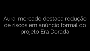 ​Aura: mercado destaca redução de riscos em anúncio formal do projeto Era Dorada 